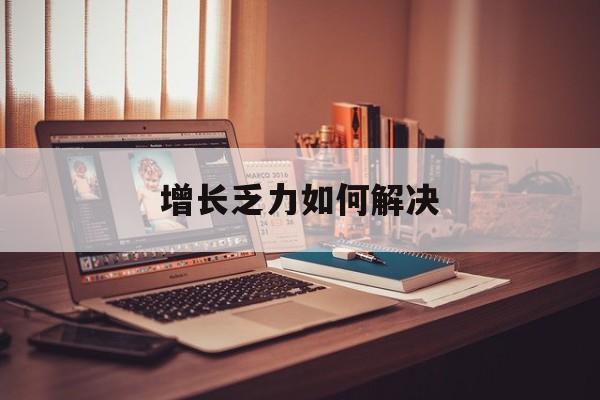 定西市增长乏力如何解决(增长乏力是下降的意思吗)