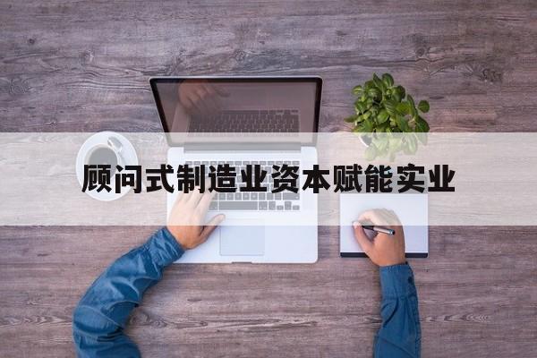 定西市关于顾问式制造业资本赋能实业的信息