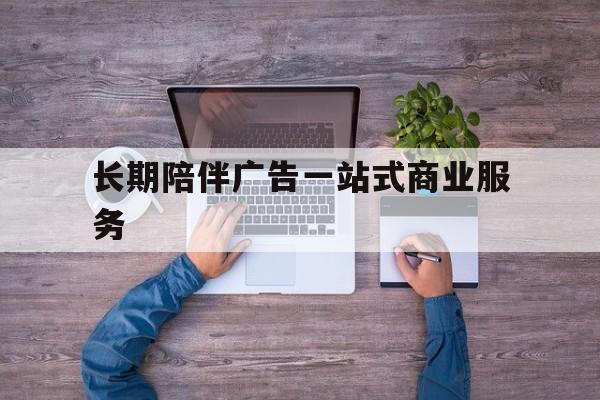 定西市长期陪伴广告一站式商业服务的简单介绍