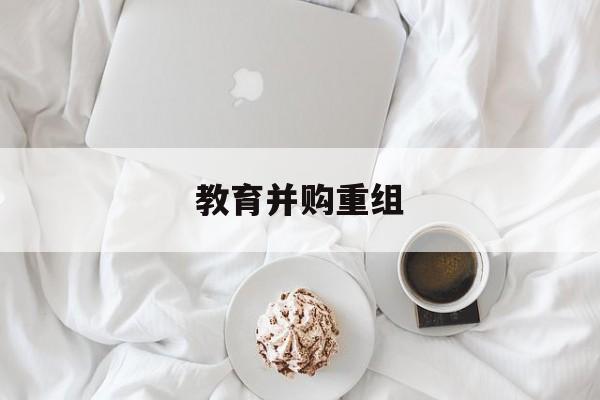 定西市教育并购重组(近年并购重组经典案例)